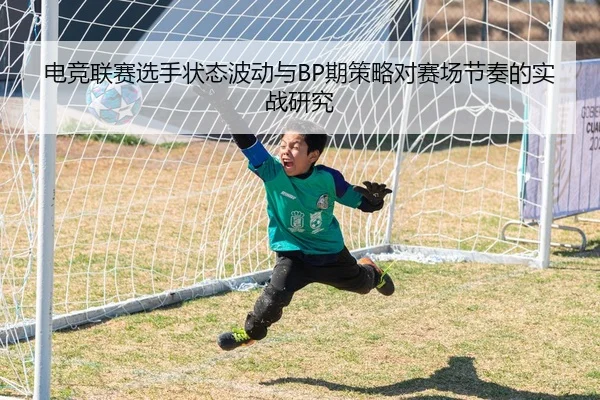 电竞联赛选手状态波动与BP期策略对赛场节奏的实战研究